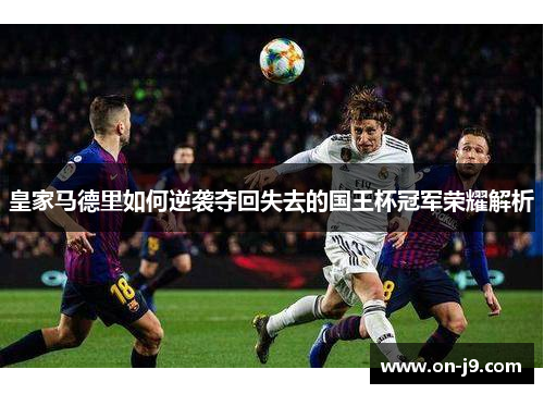 皇家马德里如何逆袭夺回失去的国王杯冠军荣耀解析 皇家马德里如何逆袭夺回失去的国王杯冠军荣耀解析