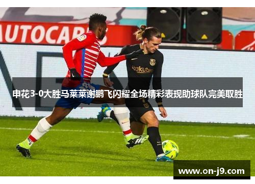 申花3-0大胜马莱莱谢鹏飞闪耀全场精彩表现助球队完美取胜