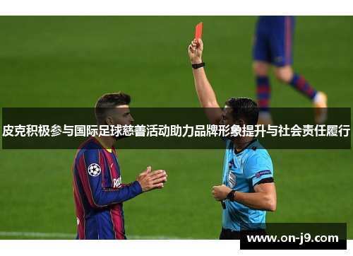 皮克积极参与国际足球慈善活动助力品牌形象提升与社会责任履行 皮克积极参与国际足球慈善活动助力品牌形象提升与社会责任履行