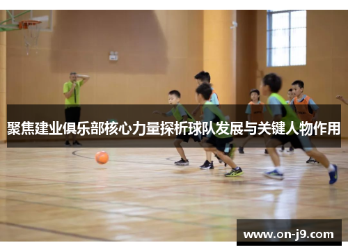 聚焦建业俱乐部核心力量探析球队发展与关键人物作用 聚焦建业俱乐部核心力量探析球队发展与关键人物作用