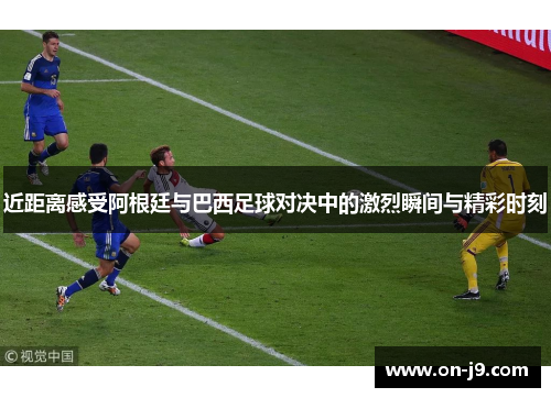近距离感受阿根廷与巴西足球对决中的激烈瞬间与精彩时刻