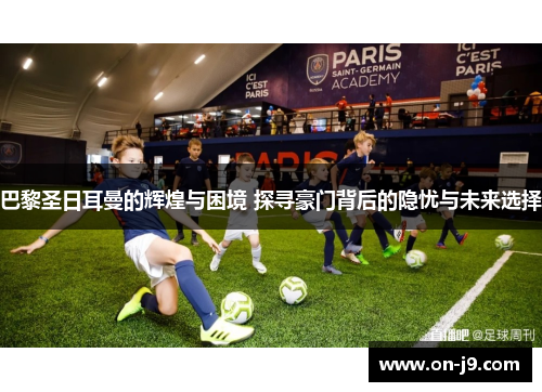 巴黎圣日耳曼的辉煌与困境 探寻豪门背后的隐忧与未来选择 巴黎圣日耳曼的辉煌与困境 探寻豪门背后的隐忧与未来选择