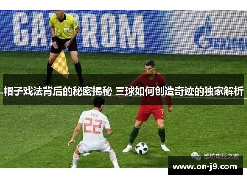 帽子戏法背后的秘密揭秘 三球如何创造奇迹的独家解析