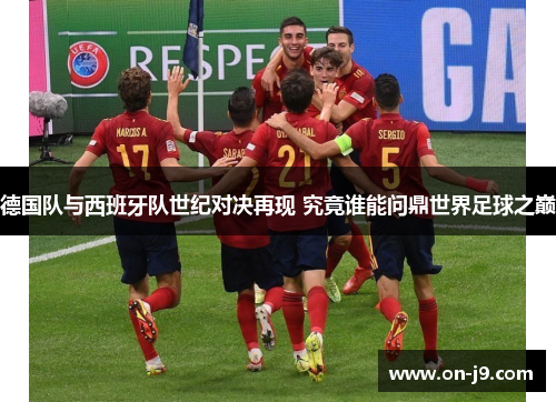 德国队与西班牙队世纪对决再现 究竟谁能问鼎世界足球之巅