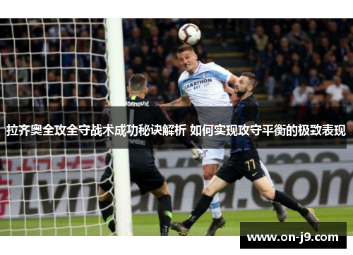 拉齐奥全攻全守战术成功秘诀解析 如何实现攻守平衡的极致表现 拉齐奥全攻全守战术成功秘诀解析 如何实现攻守平衡的极致表现