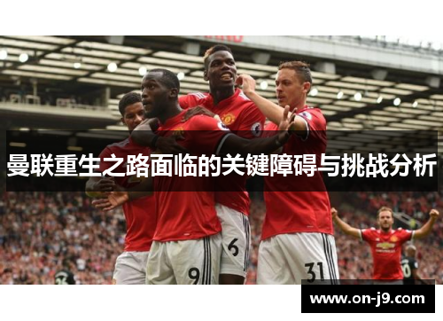 曼联重生之路面临的关键障碍与挑战分析