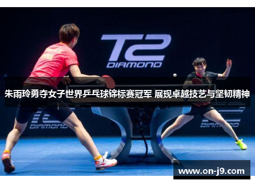 朱雨玲勇夺女子世界乒乓球锦标赛冠军 展现卓越技艺与坚韧精神