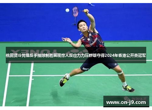 桃田贤斗凭借反手抽球制胜展现惊人反应力力压群雄夺得2024年香港公开赛冠军