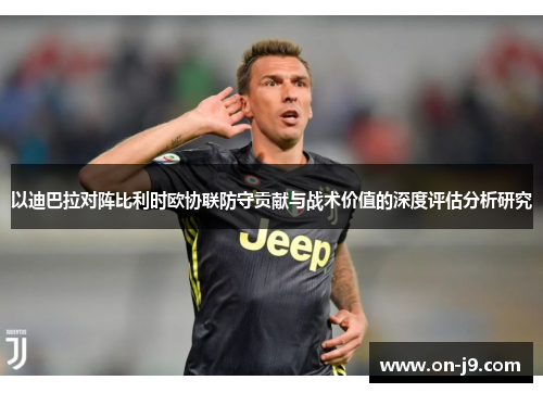 以迪巴拉对阵比利时欧协联防守贡献与战术价值的深度评估分析研究 以迪巴拉对阵比利时欧协联防守贡献与战术价值的深度评估分析研究