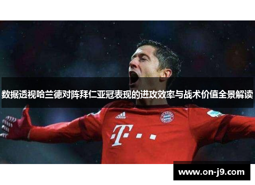 数据透视哈兰德对阵拜仁亚冠表现的进攻效率与战术价值全景解读