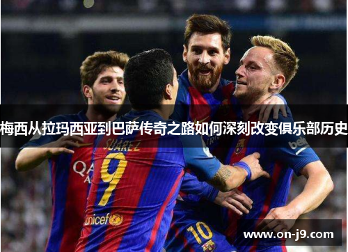 梅西从拉玛西亚到巴萨传奇之路如何深刻改变俱乐部历史