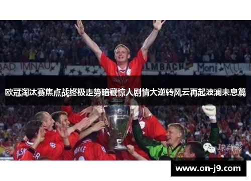 欧冠淘汰赛焦点战终极走势暗藏惊人剧情大逆转风云再起波澜未息篇