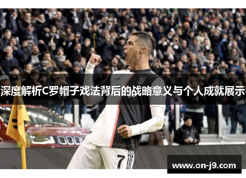 深度解析C罗帽子戏法背后的战略意义与个人成就展示