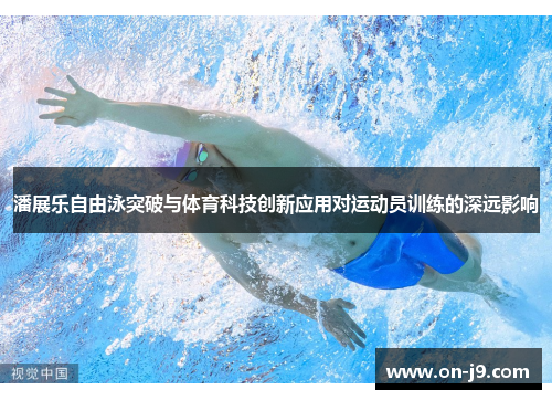潘展乐自由泳突破与体育科技创新应用对运动员训练的深远影响