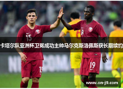 卡塔尔队亚洲杯卫冕成功主帅马尔克斯洛佩斯获长期续约