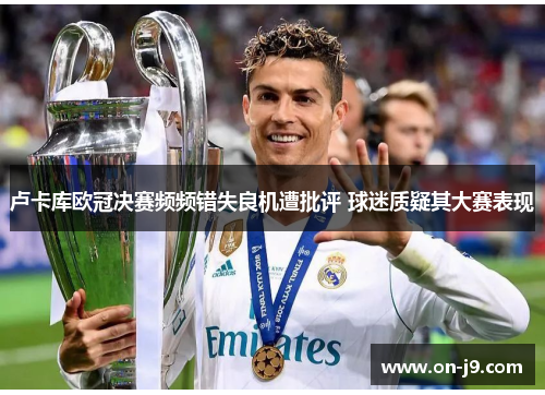 卢卡库欧冠决赛频频错失良机遭批评 球迷质疑其大赛表现