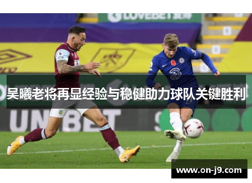 吴曦老将再显经验与稳健助力球队关键胜利