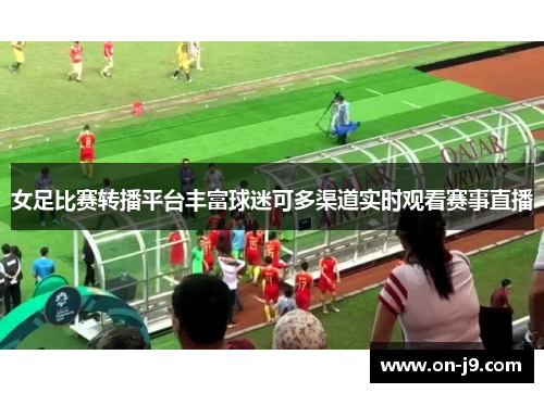 女足比赛转播平台丰富球迷可多渠道实时观看赛事直播