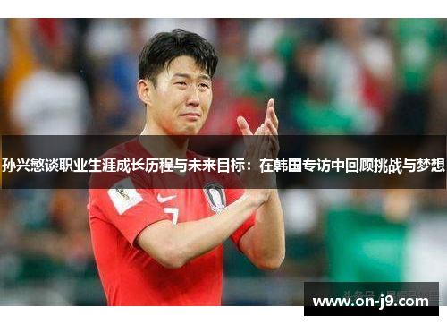 孙兴慜谈职业生涯成长历程与未来目标：在韩国专访中回顾挑战与梦想