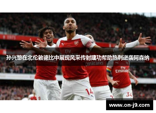 孙兴慜在北伦敦德比中展现风采传射建功帮助热刺逆袭阿森纳