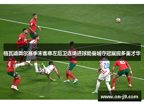 格瓦迪奥尔赛季末客串左后卫连场进球助曼城夺冠展现多面才华