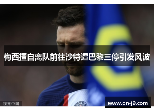梅西擅自离队前往沙特遭巴黎三停引发风波