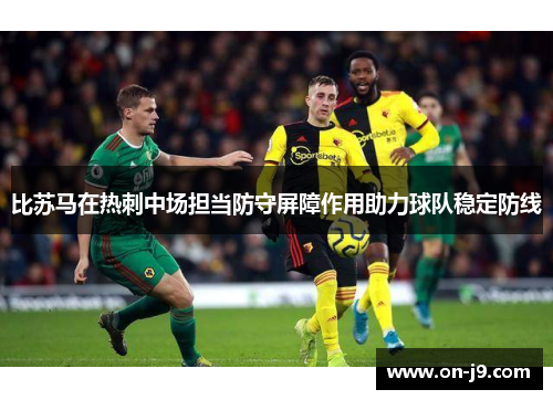 比苏马在热刺中场担当防守屏障作用助力球队稳定防线