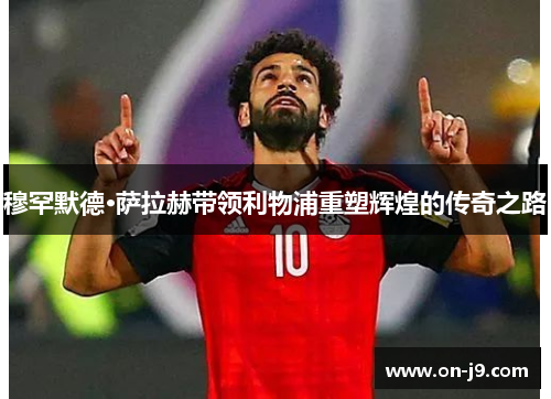 穆罕默德·萨拉赫带领利物浦重塑辉煌的传奇之路
