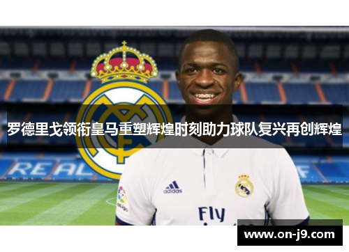 罗德里戈领衔皇马重塑辉煌时刻助力球队复兴再创辉煌