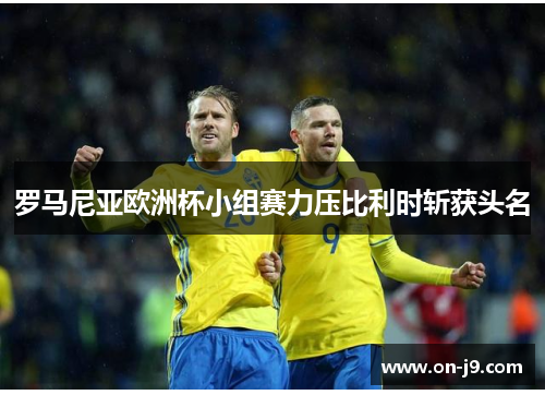 罗马尼亚欧洲杯小组赛力压比利时斩获头名