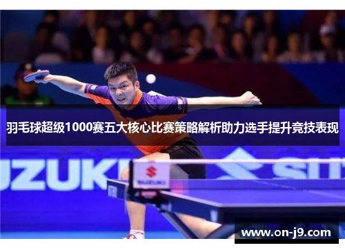 羽毛球超级1000赛五大核心比赛策略解析助力选手提升竞技表现