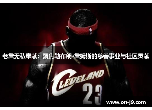 老詹无私奉献：聚焦勒布朗·詹姆斯的慈善事业与社区贡献