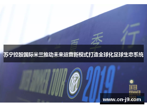 苏宁控股国际米兰推动未来运营新模式打造全球化足球生态系统 苏宁控股国际米兰推动未来运营新模式打造全球化足球生态系统