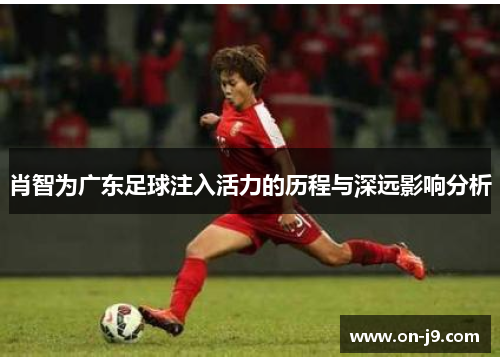 肖智为广东足球注入活力的历程与深远影响分析