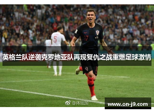 英格兰队逆袭克罗地亚队再现复仇之战重燃足球激情 英格兰队逆袭克罗地亚队再现复仇之战重燃足球激情