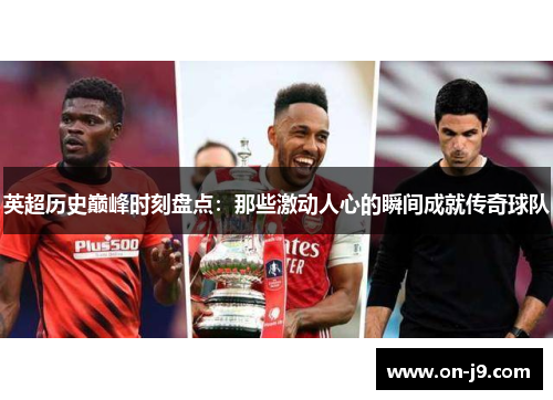 英超历史巅峰时刻盘点:那些激动人心的瞬间成就传奇球队 英超历史巅峰时刻盘点:那些激动人心的瞬间成就传奇球队