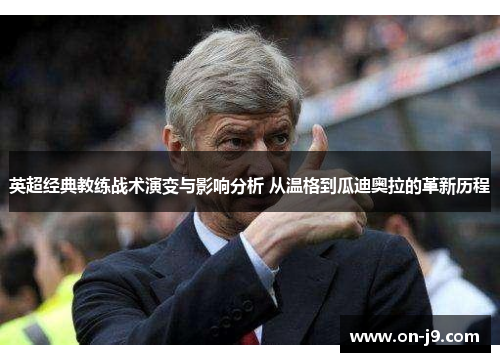 英超经典教练战术演变与影响分析 从温格到瓜迪奥拉的革新历程 英超经典教练战术演变与影响分析 从温格到瓜迪奥拉的革新历程