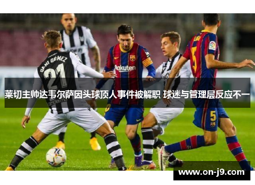 莱切主帅达韦尔萨因头球顶人事件被解职 球迷与管理层反应不一 莱切主帅达韦尔萨因头球顶人事件被解职 球迷与管理层反应不一