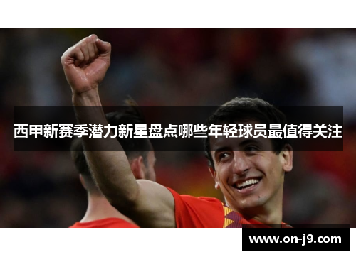 西甲新赛季潜力新星盘点哪些年轻球员最值得关注 西甲新赛季潜力新星盘点哪些年轻球员最值得关注