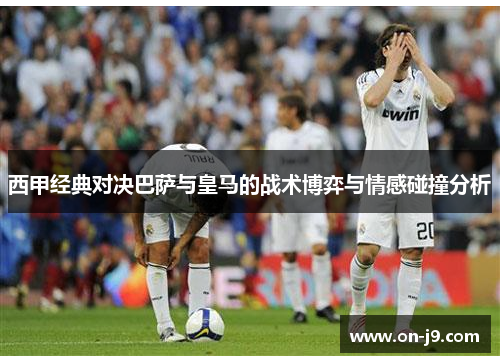 西甲经典对决巴萨与皇马的战术博弈与情感碰撞分析 西甲经典对决巴萨与皇马的战术博弈与情感碰撞分析
