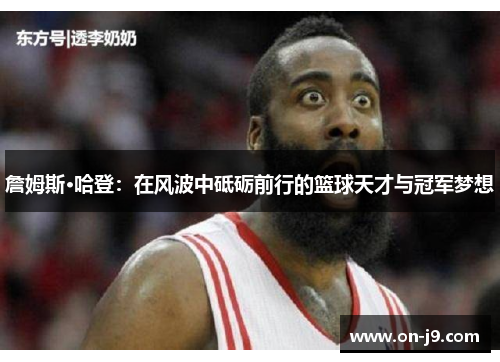 詹姆斯·哈登:在风波中砥砺前行的篮球天才与冠军梦想 詹姆斯·哈登:在风波中砥砺前行的篮球天才与冠军梦想
