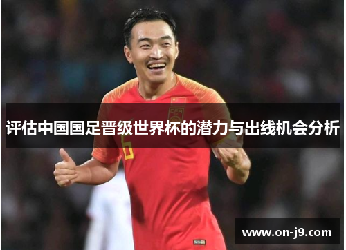 评估中国国足晋级世界杯的潜力与出线机会分析 评估中国国足晋级世界杯的潜力与出线机会分析