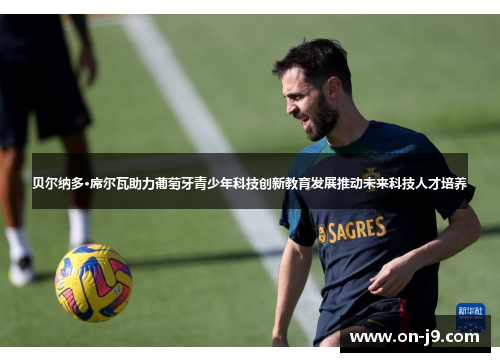 贝尔纳多·席尔瓦助力葡萄牙青少年科技创新教育发展推动未来科技人才培养 贝尔纳多·席尔瓦助力葡萄牙青少年科技创新教育发展推动未来科技人才培养