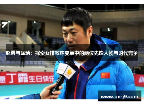 赵勇与匡琦:探索女排教练变革中的两位先锋人物与时代竞争 赵勇与匡琦:探索女排教练变革中的两位先锋人物与时代竞争