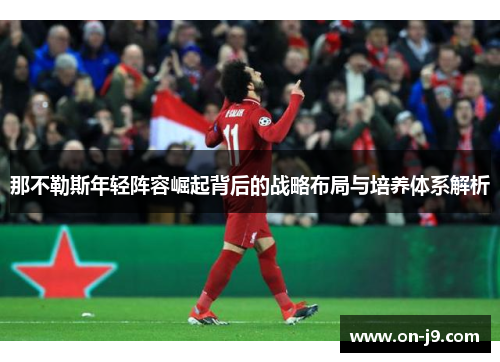 那不勒斯年轻阵容崛起背后的战略布局与培养体系解析 那不勒斯年轻阵容崛起背后的战略布局与培养体系解析
