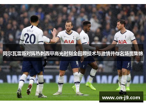 阿尔瓦雷斯对阵热刺西甲高光时刻全回顾技术与激情并存名场面集锦 阿尔瓦雷斯对阵热刺西甲高光时刻全回顾技术与激情并存名场面集锦