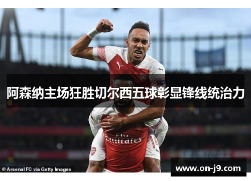 阿森纳主场狂胜切尔西五球彰显锋线统治力