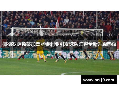 佩德罗萨免签加盟塞维利亚引发球队阵容全新升级热议 佩德罗萨免签加盟塞维利亚引发球队阵容全新升级热议